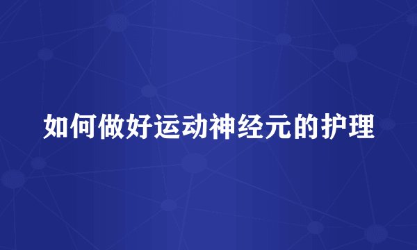 如何做好运动神经元的护理