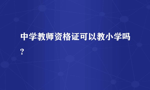 中学教师资格证可以教小学吗?