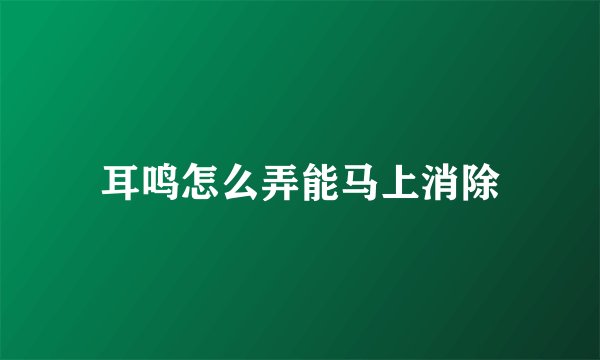耳鸣怎么弄能马上消除