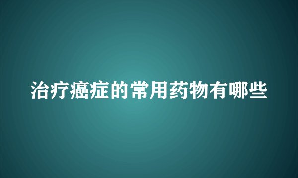 治疗癌症的常用药物有哪些