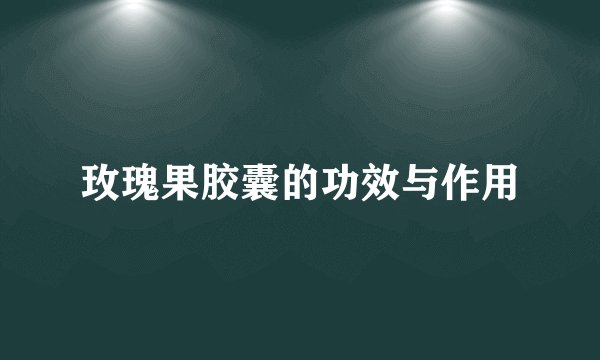 玫瑰果胶囊的功效与作用