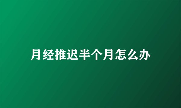 月经推迟半个月怎么办