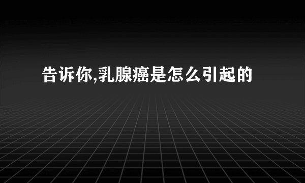 告诉你,乳腺癌是怎么引起的