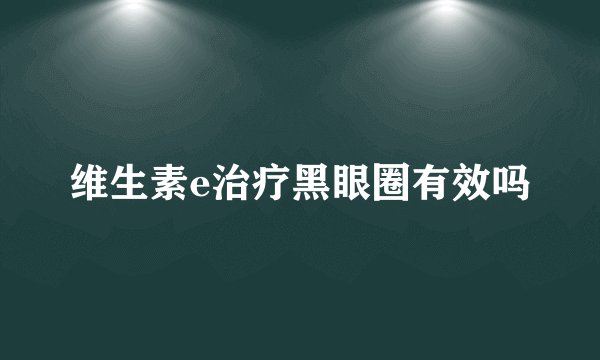 维生素e治疗黑眼圈有效吗