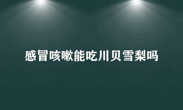 感冒咳嗽能吃川贝雪梨吗