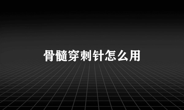 骨髓穿刺针怎么用