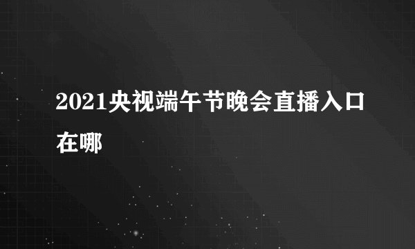2021央视端午节晚会直播入口在哪