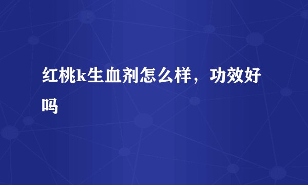 红桃k生血剂怎么样，功效好吗