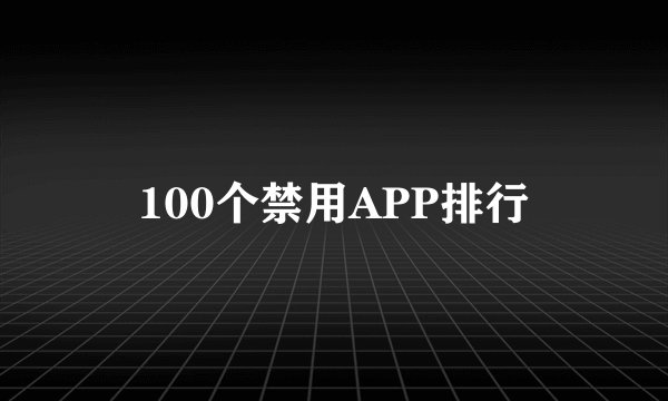 100个禁用APP排行