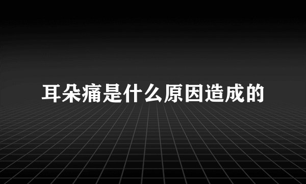 耳朵痛是什么原因造成的