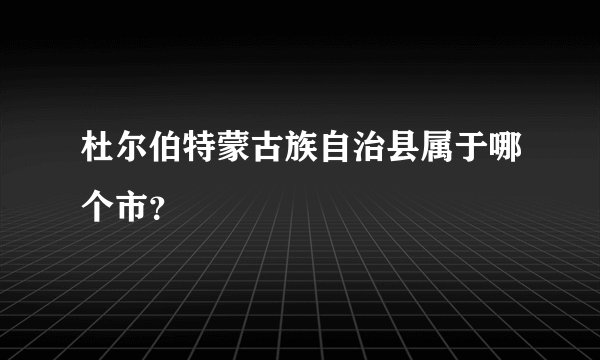 杜尔伯特蒙古族自治县属于哪个市？