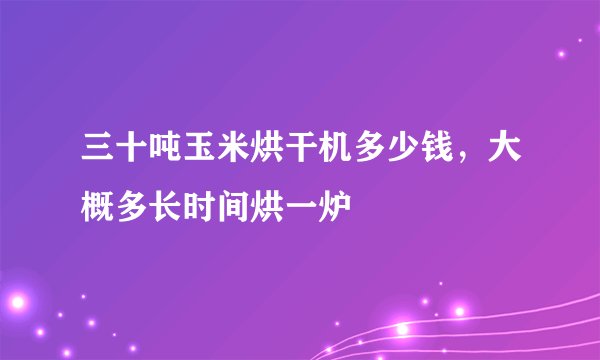 三十吨玉米烘干机多少钱，大概多长时间烘一炉