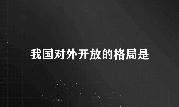 我国对外开放的格局是