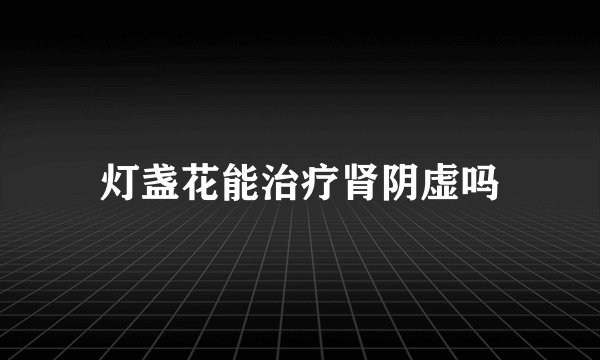 灯盏花能治疗肾阴虚吗