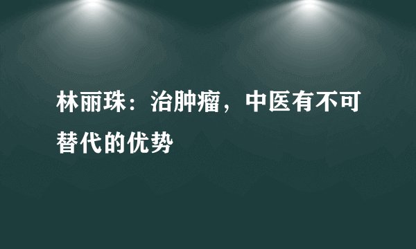 林丽珠：治肿瘤，中医有不可替代的优势