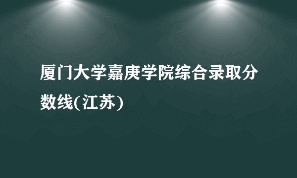 厦门大学嘉庚学院综合录取分数线(江苏)