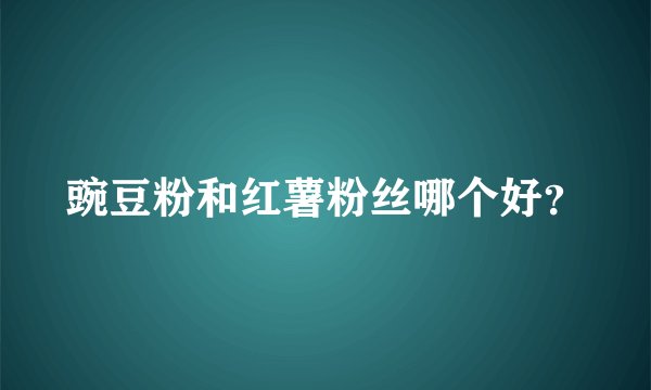 豌豆粉和红薯粉丝哪个好？