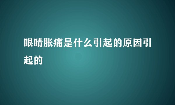 眼睛胀痛是什么引起的原因引起的