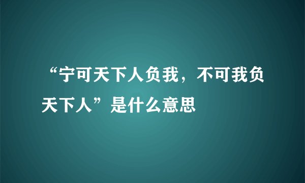 “宁可天下人负我，不可我负天下人”是什么意思