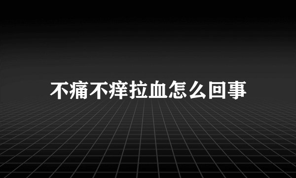 不痛不痒拉血怎么回事