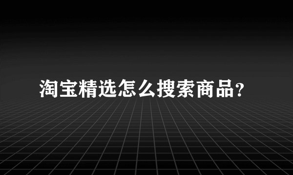 淘宝精选怎么搜索商品？