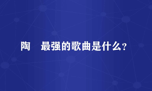 陶喆最强的歌曲是什么?
