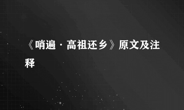 《哨遍·高祖还乡》原文及注释