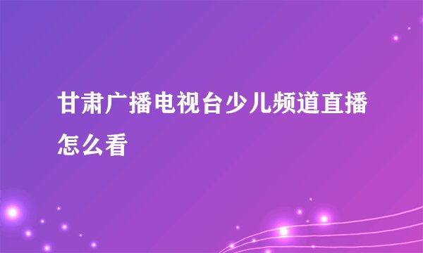甘肃广播电视台少儿频道直播怎么看