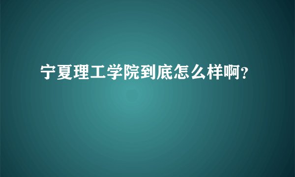 宁夏理工学院到底怎么样啊？