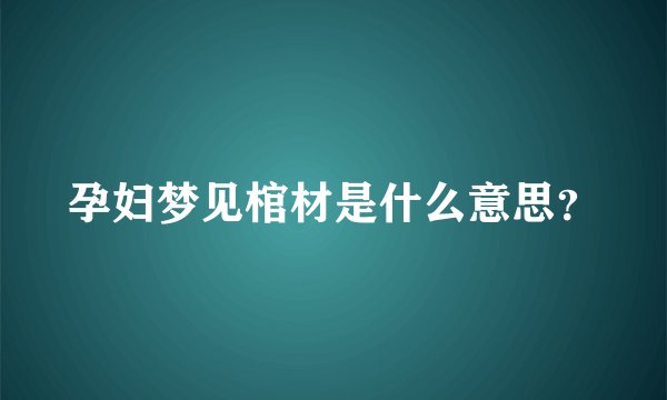 孕妇梦见棺材是什么意思？