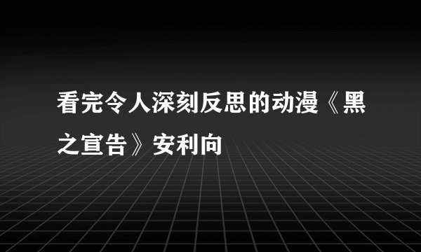 看完令人深刻反思的动漫《黑之宣告》安利向