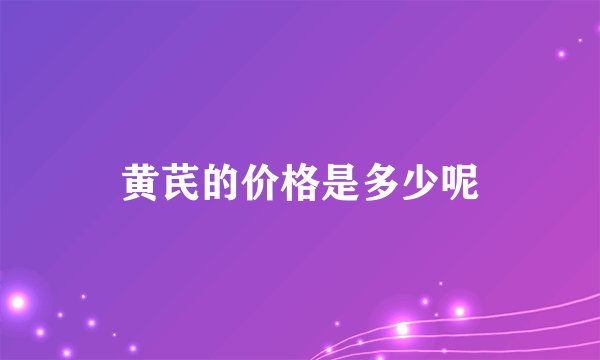 黄芪的价格是多少呢