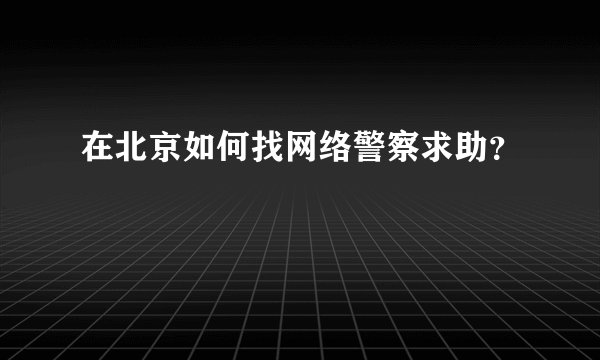 在北京如何找网络警察求助？