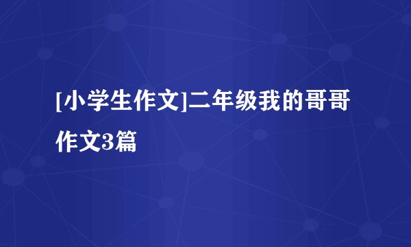 [小学生作文]二年级我的哥哥作文3篇