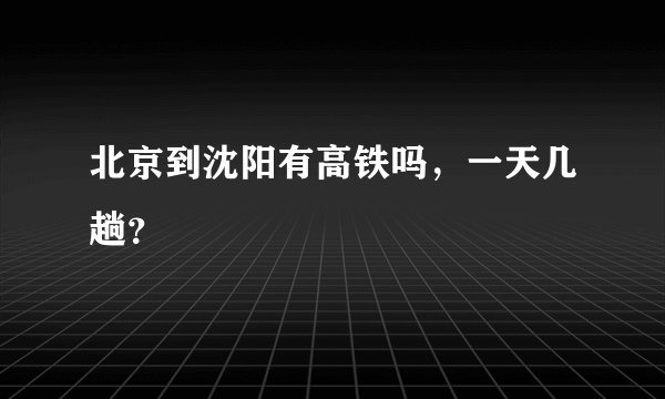 北京到沈阳有高铁吗,一天几趟?