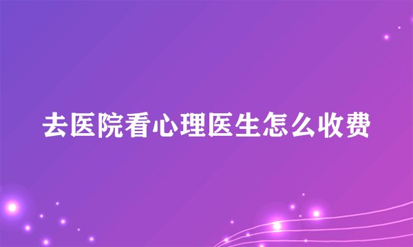 去医院看心理医生怎么收费