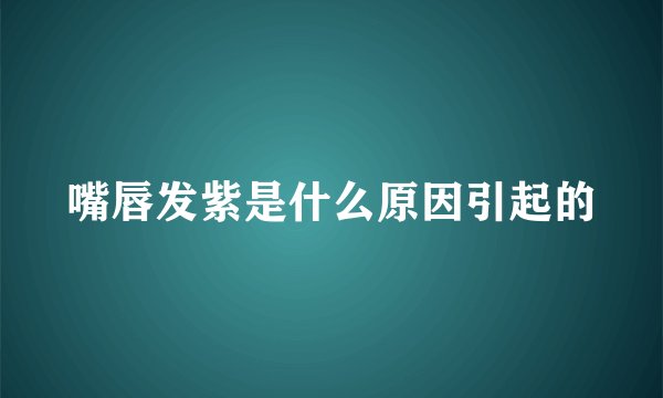 嘴唇发紫是什么原因引起的