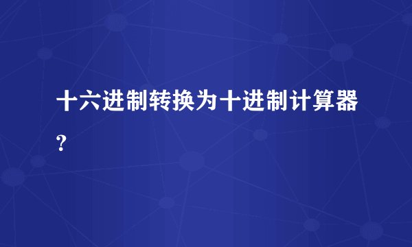 十六进制转换为十进制计算器？