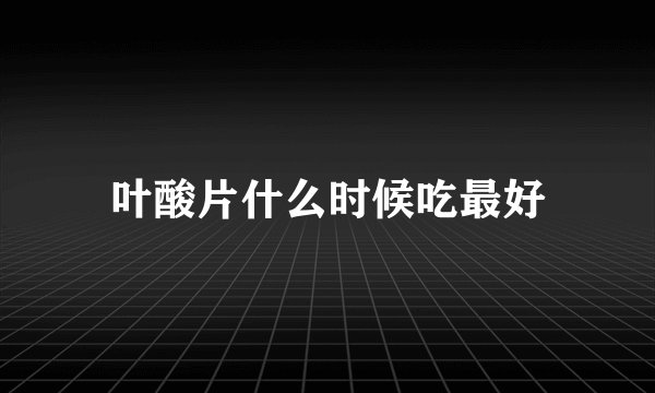 叶酸片什么时候吃最好