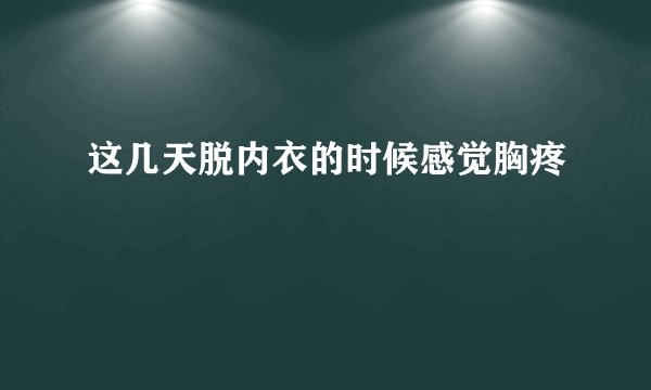 这几天脱内衣的时候感觉胸疼