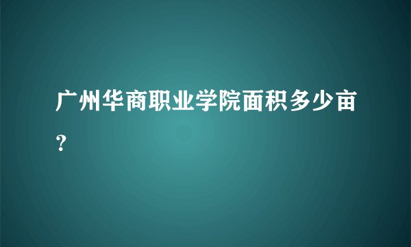 广州华商职业学院面积多少亩？