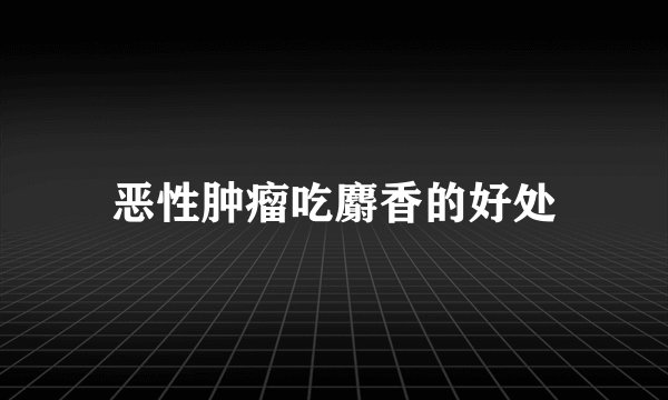 恶性肿瘤吃麝香的好处