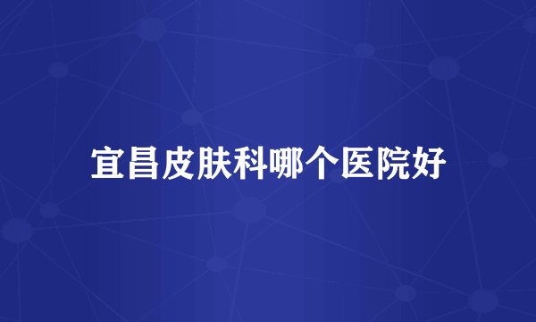 宜昌皮肤科哪个医院好