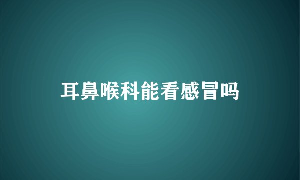 耳鼻喉科能看感冒吗