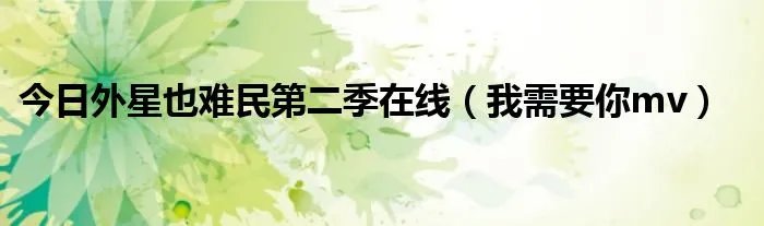 今日外星也难民第二季在线（我需要你mv）