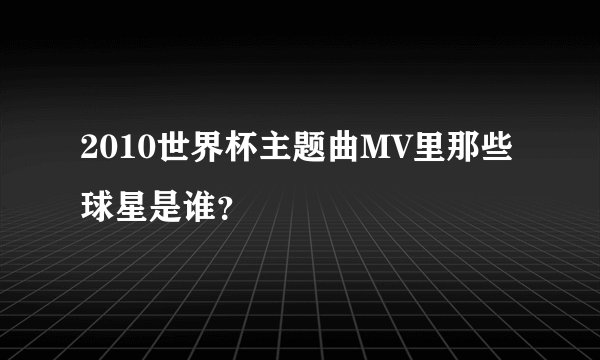 2010世界杯主题曲MV里那些球星是谁？
