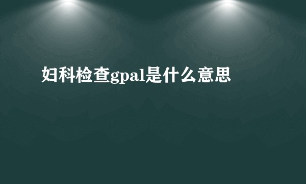 妇科检查gpal是什么意思