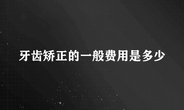 牙齿矫正的一般费用是多少