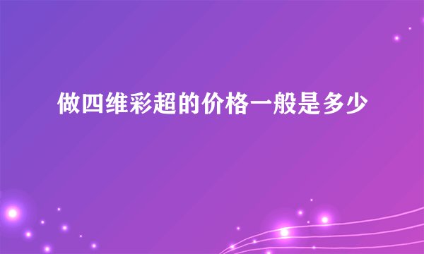 做四维彩超的价格一般是多少
