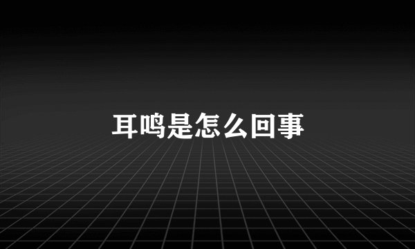 耳鸣是怎么回事